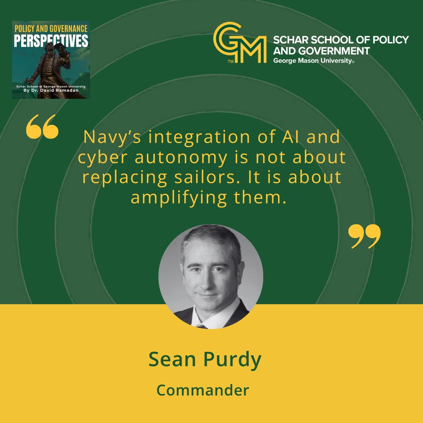 An interlocking green and gold G and M followed by the text Schar School of Policy and Government, George Mason University. Below is the text "Navy's integration of AI and cyber autonomy is not about replacing sailors. It is about amplifying them." A black and white photo of a man in a blazer, white collared shirt and tie followed by the text Sean Purdy, Commander.