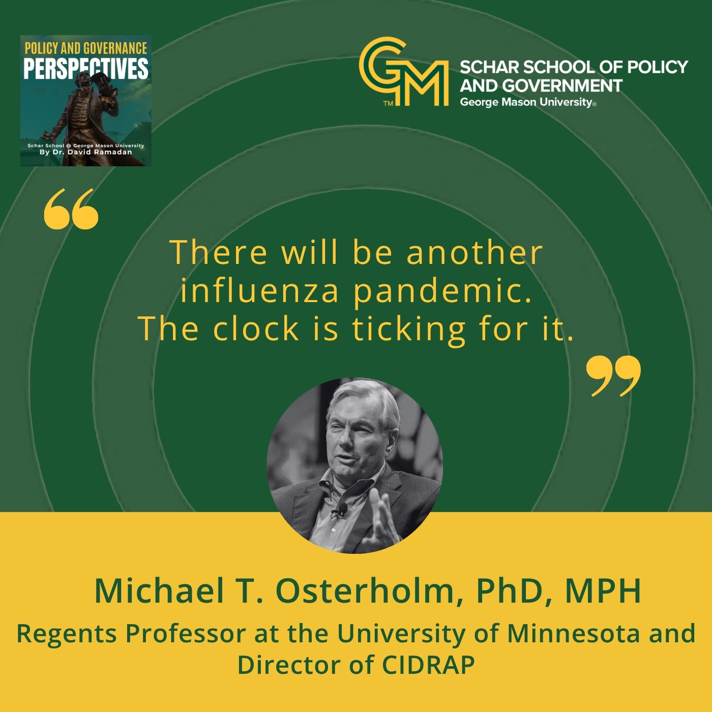 An interlocking green and gold G and M followed by the text, Schar School of Policy and Government, George Mason University" appears on the top right with the quote "There will be another influenza pandemic. The clock is ticking for it” appears to the left. At the bottom is a black and white photo of a man in a blazer and collared shirt followed by the text Michael T. Osterholm, PhD, MPH Regents Professor at the University of Minnesota and Director of CIDRAP.