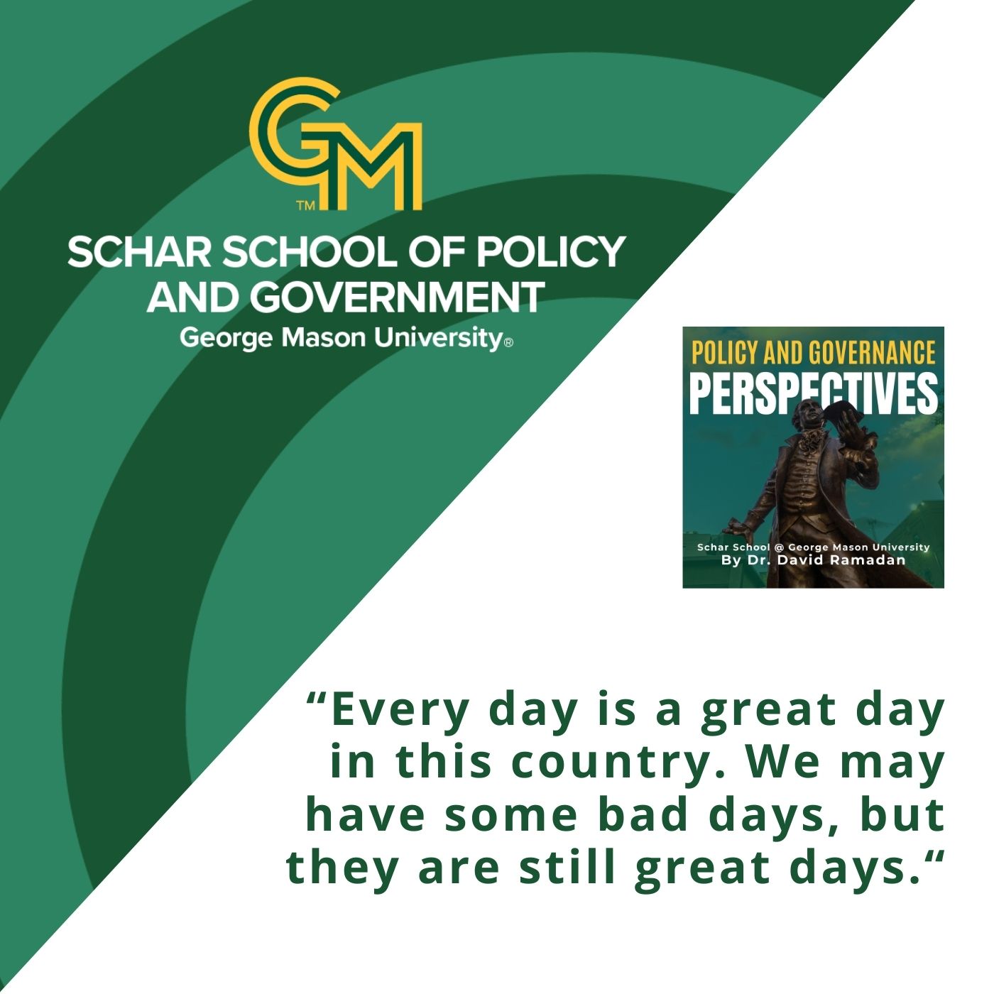 An interlocking green and gold G and M followed by the text Schar School of Policy and Government, George Mason University. Below is the quote "Every day is a great day in this country. We may have some bad days, but they are still great days."