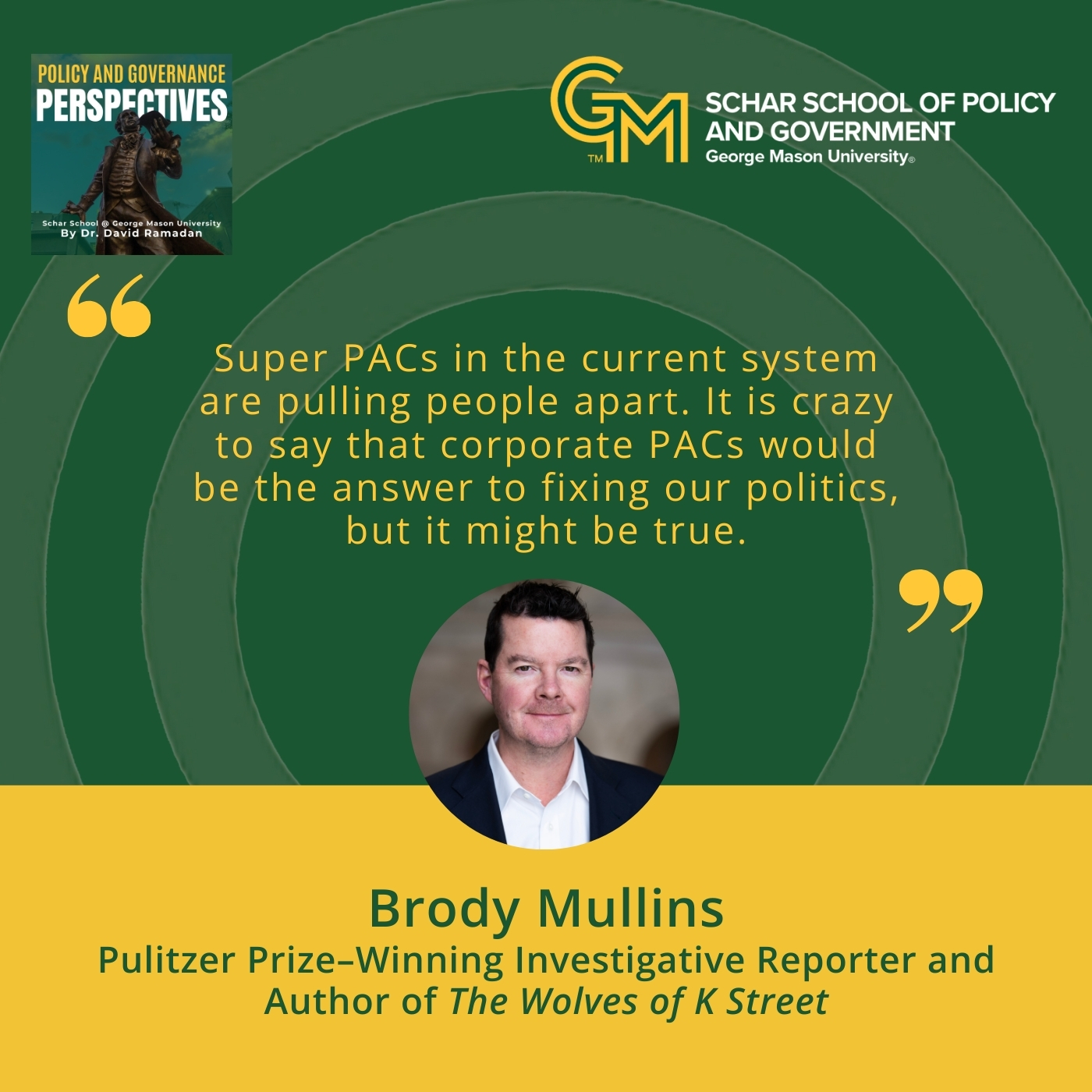 An interlocking green and gold G and M appears at the top followed by the quote "Super PACs in the current system are pulling people apart. It is crazy to say that corporate PACs would be the answer to fixing our politics but it might be true." Below the quote is a photo of a man in a black blazer and white collared shirt. Below the man is the text "Brody Mullins, Pulitzer Prize-Winning Investigative Reporter and Author of The Wolves of K Street."