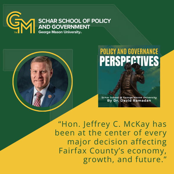 An interlocking green and gold G and M followed by the text Schar School of Policy and Government, George Mason University. Below is a man wearing a blue blazer, white collared shirt and red and gold striped tie. Below the man is the text "Hon. Jeffrey C. McKay has been at the center of every major decision affecting Fairfax County's economy, growth, and future."